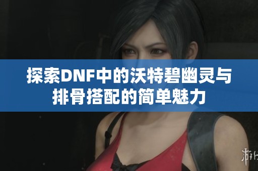 探索DNF中的沃特碧幽灵与排骨搭配的简单魅力
