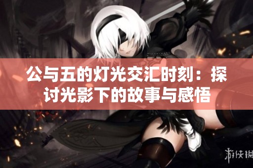 公与五的灯光交汇时刻：探讨光影下的故事与感悟