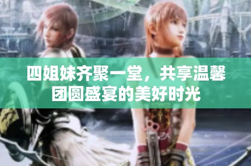 四姐妹齐聚一堂，共享温馨团圆盛宴的美好时光