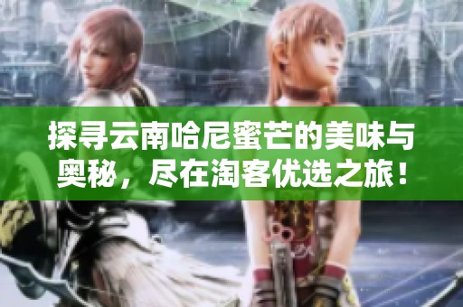 探寻云南哈尼蜜芒的美味与奥秘，尽在淘客优选之旅！