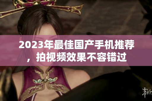 2023年最佳国产手机推荐，拍视频效果不容错过