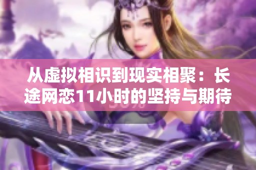 从虚拟相识到现实相聚：长途网恋11小时的坚持与期待
