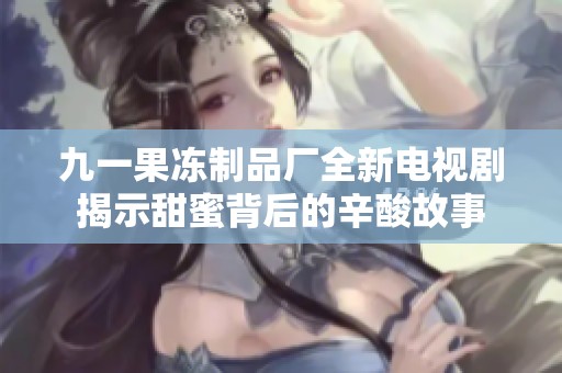 九一果冻制品厂全新电视剧揭示甜蜜背后的辛酸故事