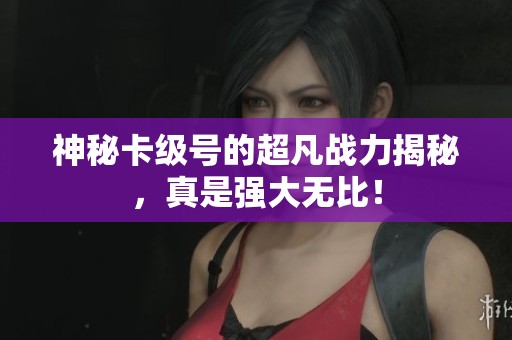 神秘卡级号的超凡战力揭秘，真是强大无比！