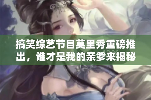 搞笑综艺节目莫里秀重磅推出，谁才是我的亲爹来揭秘