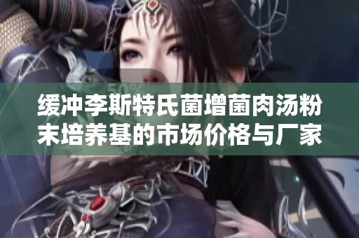 缓冲李斯特氏菌增菌肉汤粉末培养基的市场价格与厂家信息解析