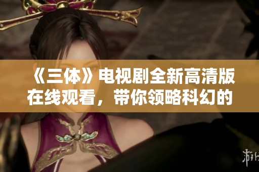 《三体》电视剧全新高清版在线观看，带你领略科幻的魅力