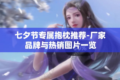 七夕节专属抱枕推荐-厂家品牌与热销图片一览