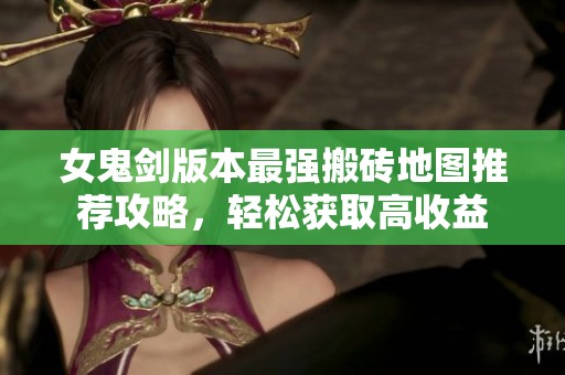 女鬼剑版本最强搬砖地图推荐攻略，轻松获取高收益
