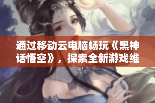 通过移动云电脑畅玩《黑神话悟空》，探索全新游戏维度！