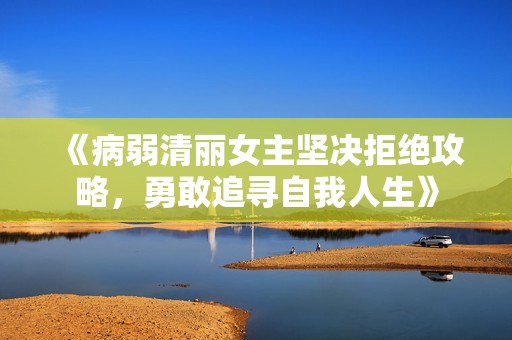 《病弱清丽女主坚决拒绝攻略，勇敢追寻自我人生》