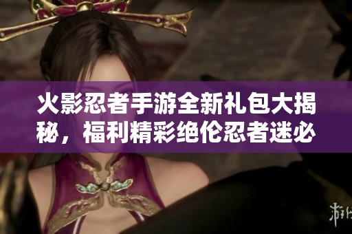 火影忍者手游全新礼包大揭秘，福利精彩绝伦忍者迷必看