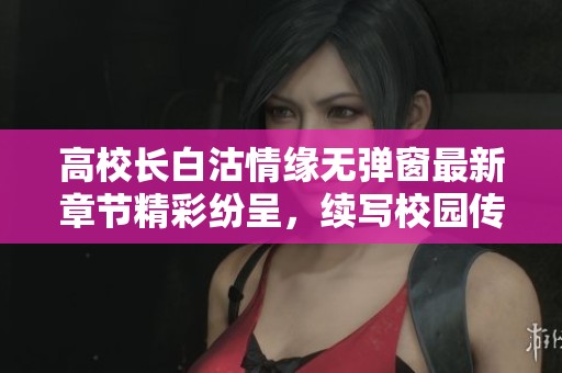 高校长白沽情缘无弹窗最新章节精彩纷呈，续写校园传奇