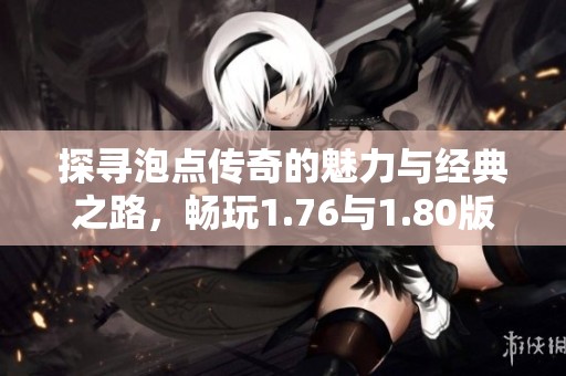 探寻泡点传奇的魅力与经典之路，畅玩1.76与1.80版本传奇游戏体验