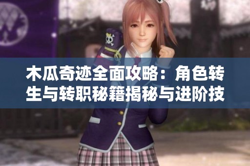 木瓜奇迹全面攻略：角色转生与转职秘籍揭秘与进阶技巧分享