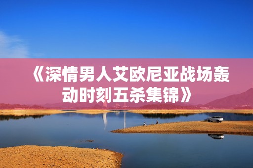 《深情男人艾欧尼亚战场轰动时刻五杀集锦》