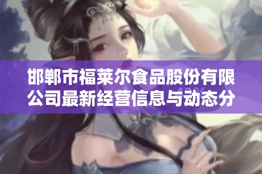 邯郸市福莱尔食品股份有限公司最新经营信息与动态分析