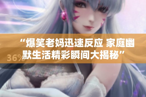 “爆笑老妈迅速反应 家庭幽默生活精彩瞬间大揭秘”