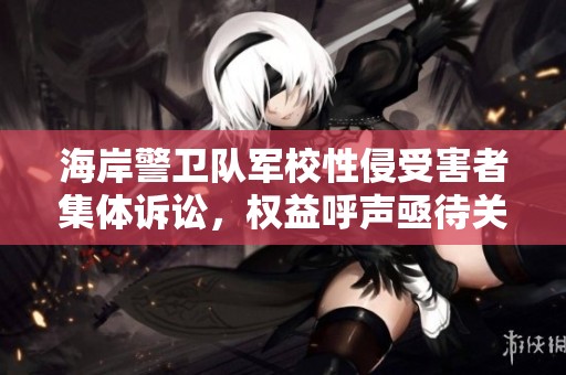 海岸警卫队军校性侵受害者集体诉讼，权益呼声亟待关注