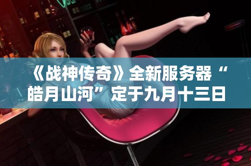 《战神传奇》全新服务器“皓月山河”定于九月十三日隆重开服