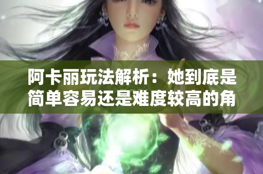 阿卡丽玩法解析：她到底是简单容易还是难度较高的角色？