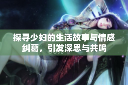 探寻少妇的生活故事与情感纠葛，引发深思与共鸣
