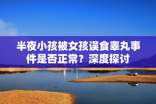 半夜小孩被女孩误食睾丸事件是否正常？深度探讨