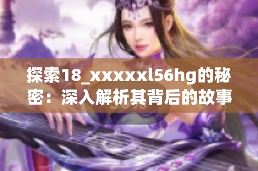 探索18_xxxxxl56hg的秘密：深入解析其背后的故事与意义