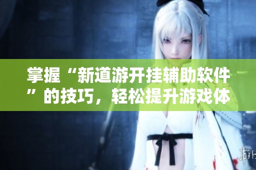 掌握“新道游开挂辅助软件”的技巧，轻松提升游戏体验