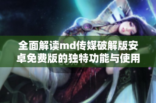 全面解读md传媒破解版安卓免费版的独特功能与使用体验