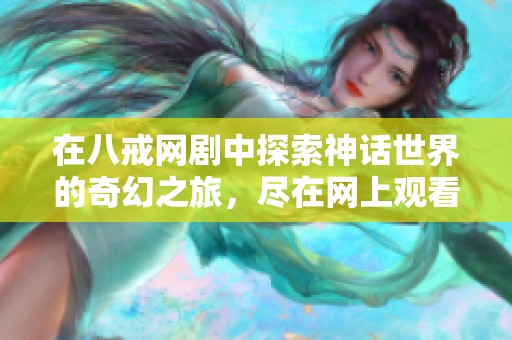 在八戒网剧中探索神话世界的奇幻之旅，尽在网上观看！