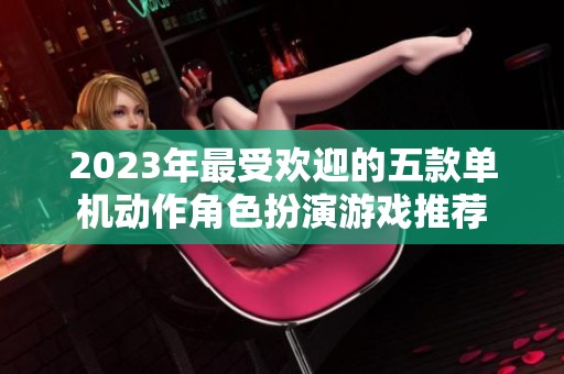 2023年最受欢迎的五款单机动作角色扮演游戏推荐