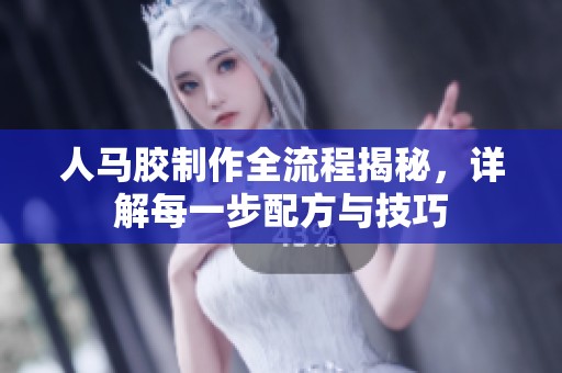 人马胶制作全流程揭秘，详解每一步配方与技巧