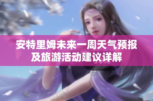 安特里姆未来一周天气预报及旅游活动建议详解