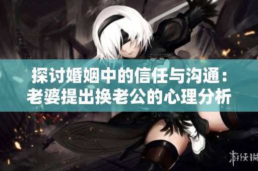 探讨婚姻中的信任与沟通：老婆提出换老公的心理分析