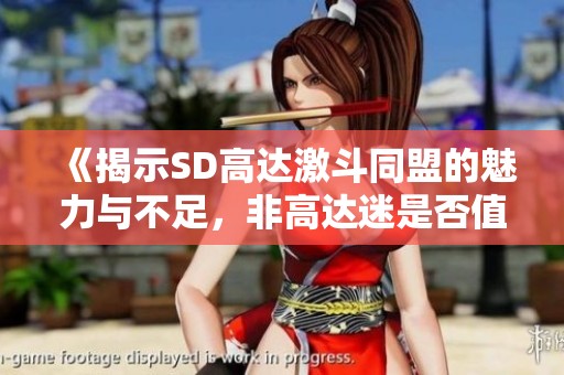 《揭示SD高达激斗同盟的魅力与不足，非高达迷是否值得尝试》