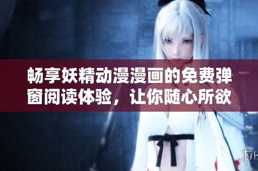 畅享妖精动漫漫画的免费弹窗阅读体验，让你随心所欲！