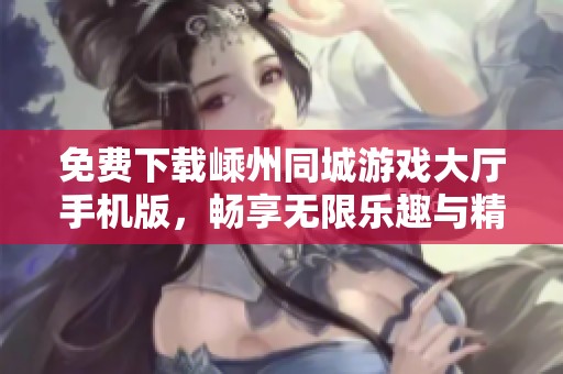 免费下载嵊州同城游戏大厅手机版，畅享无限乐趣与精彩游戏体验