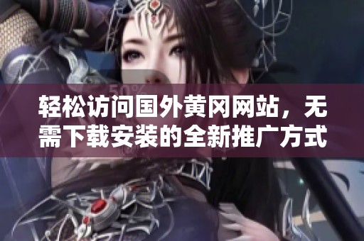轻松访问国外黄冈网站，无需下载安装的全新推广方式