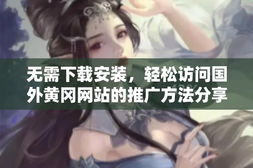 无需下载安装，轻松访问国外黄冈网站的推广方法分享