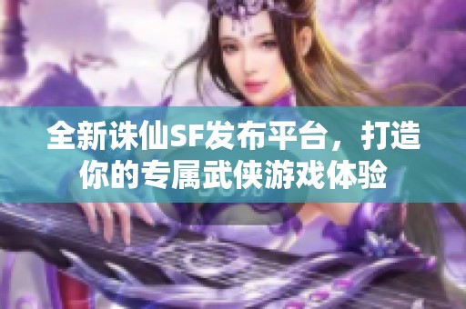 全新诛仙SF发布平台，打造你的专属武侠游戏体验