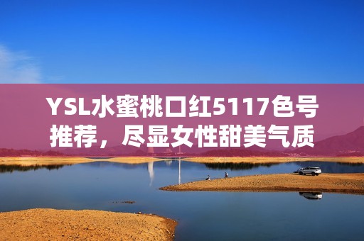 YSL水蜜桃口红5117色号推荐，尽显女性甜美气质