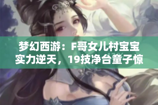 梦幻西游：F哥女儿村宝宝实力逆天，19技净台童子惊艳全场!