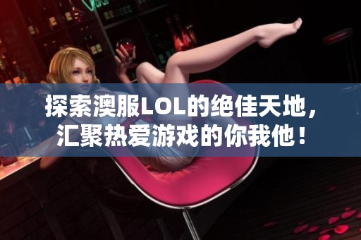 探索澳服LOL的绝佳天地，汇聚热爱游戏的你我他！