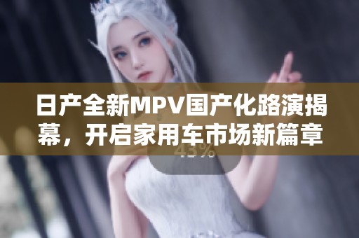 日产全新MPV国产化路演揭幕，开启家用车市场新篇章