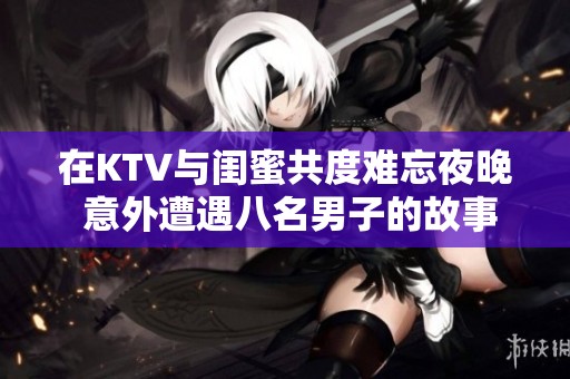 在KTV与闺蜜共度难忘夜晚 意外遭遇八名男子的故事