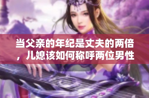当父亲的年纪是丈夫的两倍，儿媳该如何称呼两位男性呢