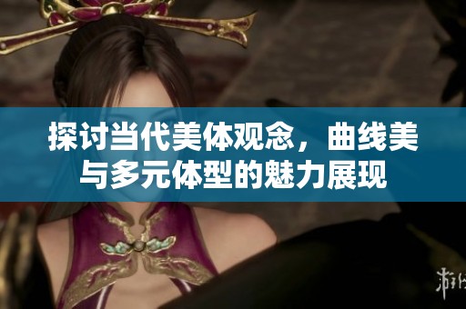 探讨当代美体观念，曲线美与多元体型的魅力展现