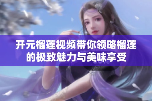 开元榴莲视频带你领略榴莲的极致魅力与美味享受