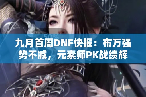 九月首周DNF快报：布万强势不减，元素师PK战绩辉煌